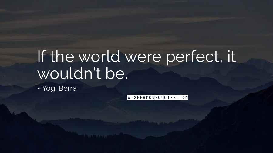 Yogi Berra Quotes: If the world were perfect, it wouldn't be.