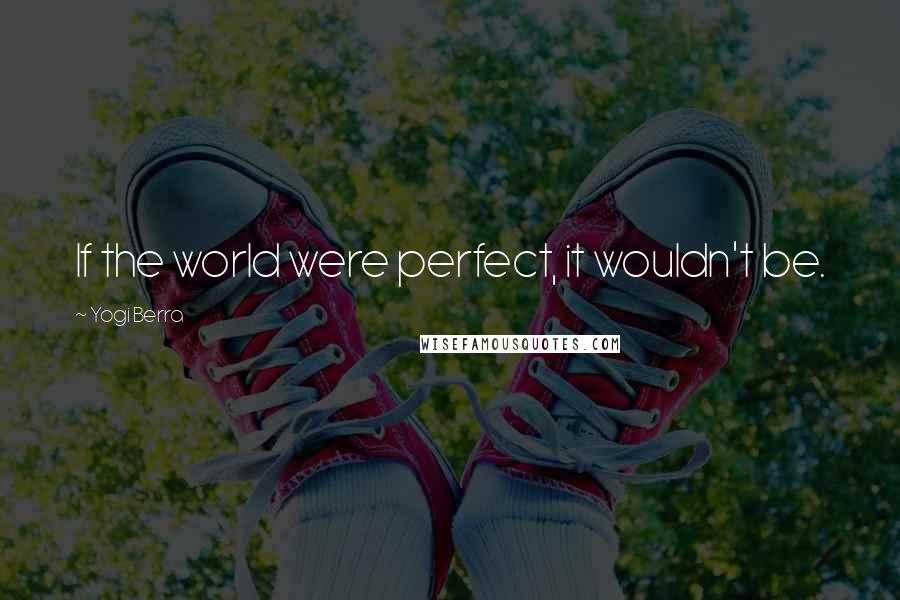 Yogi Berra Quotes: If the world were perfect, it wouldn't be.