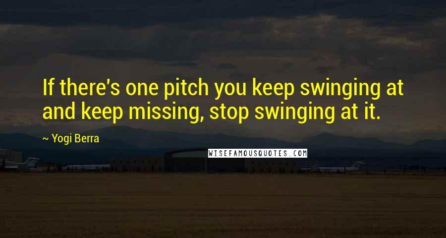 Yogi Berra Quotes: If there's one pitch you keep swinging at and keep missing, stop swinging at it.