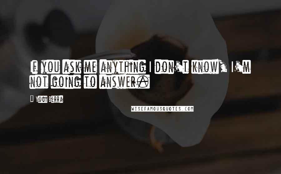 Yogi Berra Quotes: If you ask me anything I don't know, I'm not going to answer.