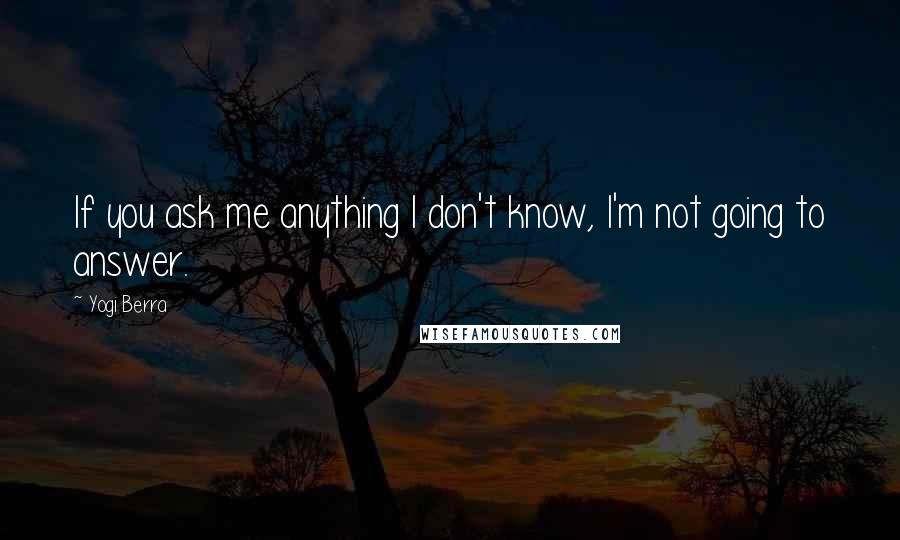 Yogi Berra Quotes: If you ask me anything I don't know, I'm not going to answer.