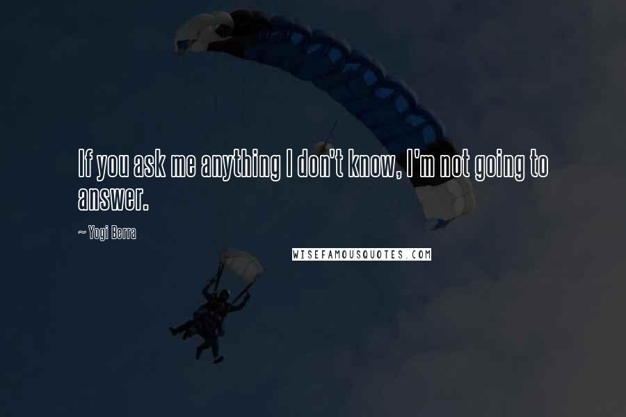 Yogi Berra Quotes: If you ask me anything I don't know, I'm not going to answer.