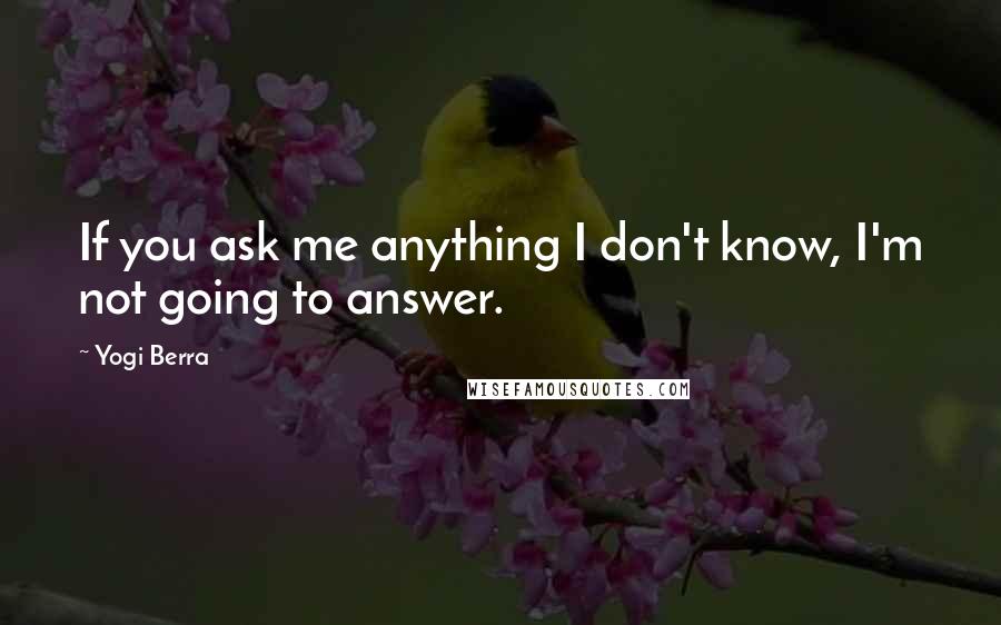 Yogi Berra Quotes: If you ask me anything I don't know, I'm not going to answer.