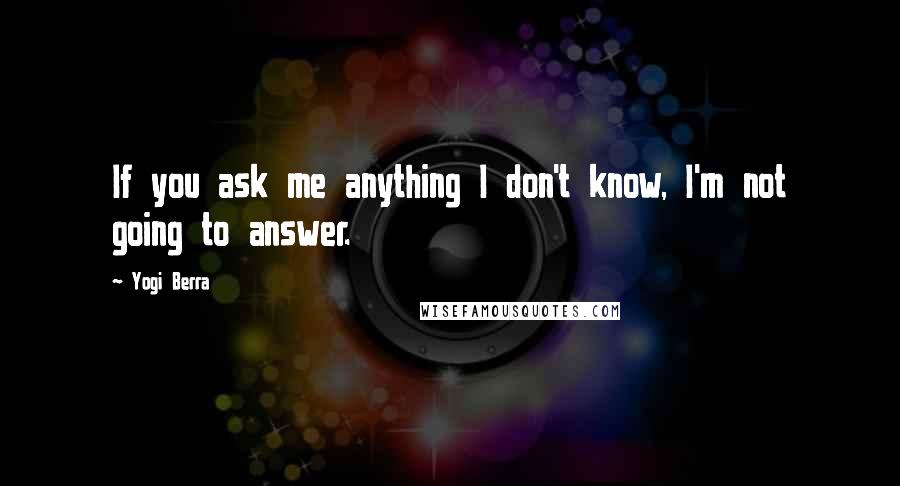 Yogi Berra Quotes: If you ask me anything I don't know, I'm not going to answer.