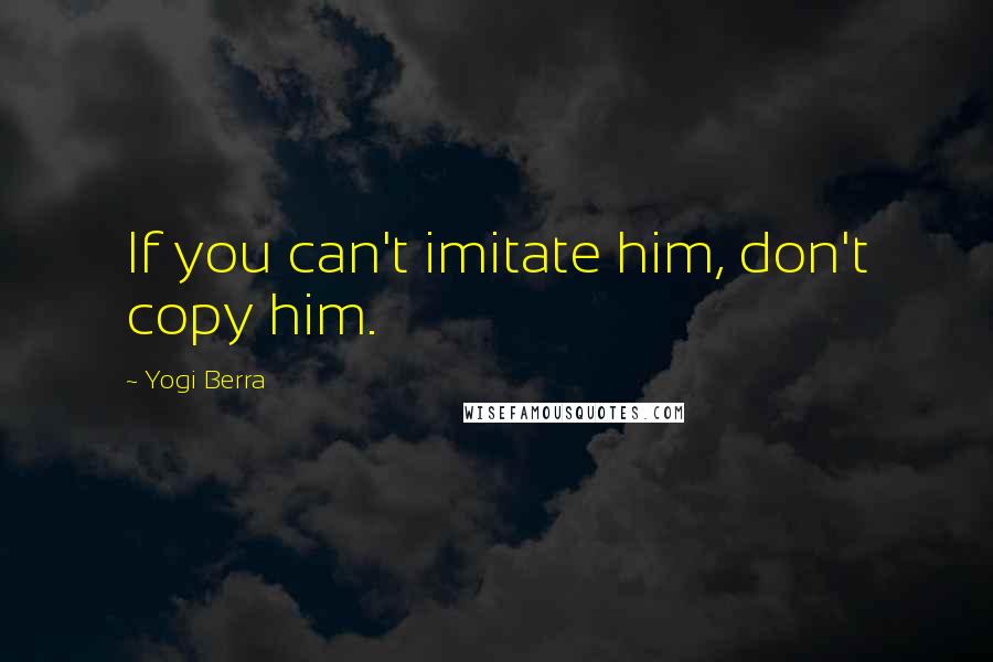 Yogi Berra Quotes: If you can't imitate him, don't copy him.