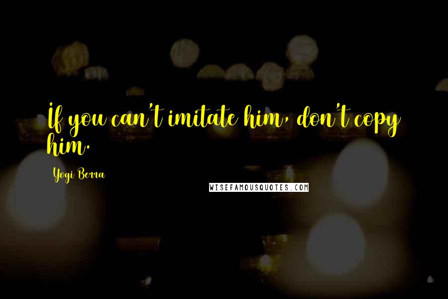 Yogi Berra Quotes: If you can't imitate him, don't copy him.