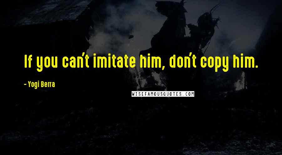 Yogi Berra Quotes: If you can't imitate him, don't copy him.