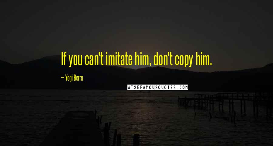 Yogi Berra Quotes: If you can't imitate him, don't copy him.