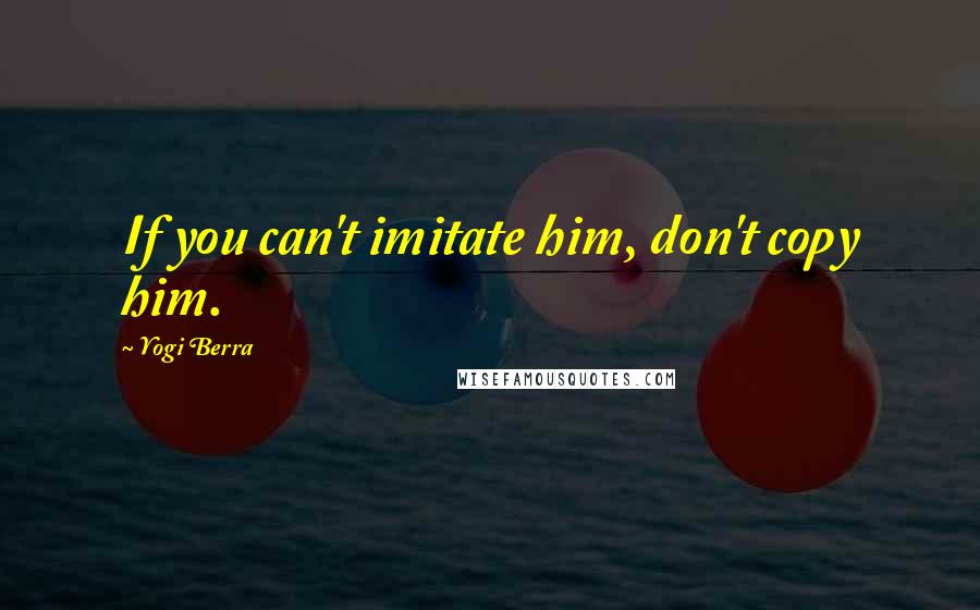 Yogi Berra Quotes: If you can't imitate him, don't copy him.