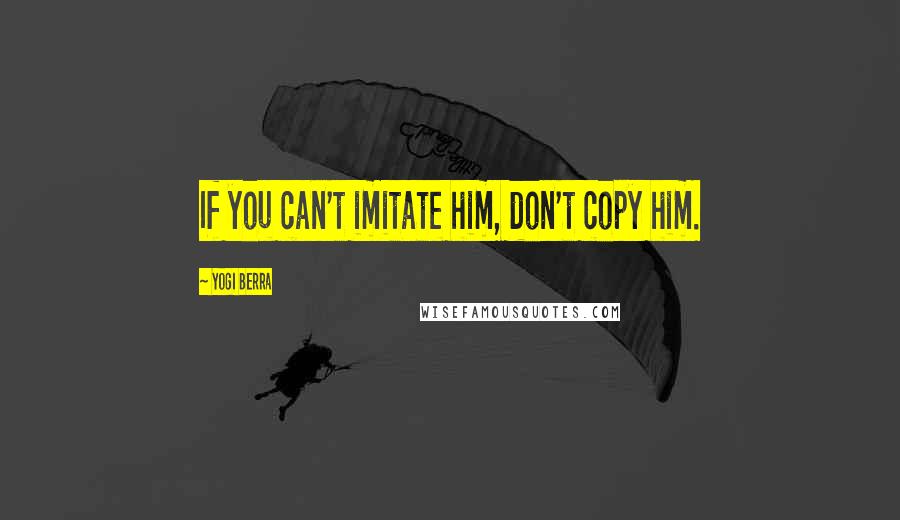 Yogi Berra Quotes: If you can't imitate him, don't copy him.