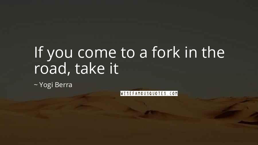 Yogi Berra Quotes: If you come to a fork in the road, take it