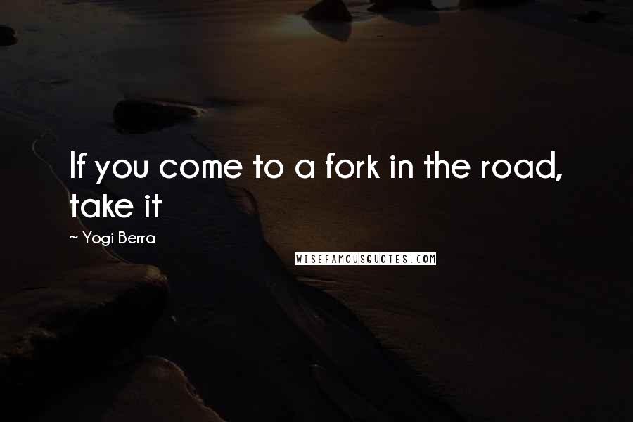 Yogi Berra Quotes: If you come to a fork in the road, take it