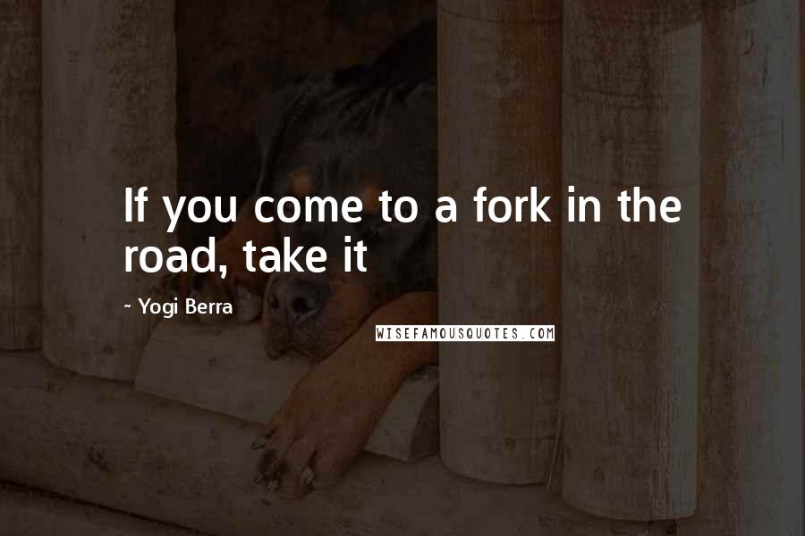 Yogi Berra Quotes: If you come to a fork in the road, take it