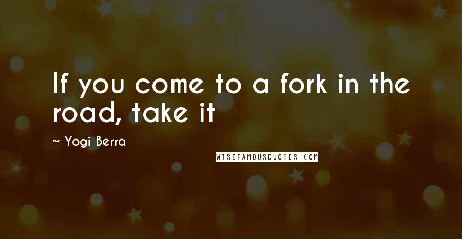 Yogi Berra Quotes: If you come to a fork in the road, take it