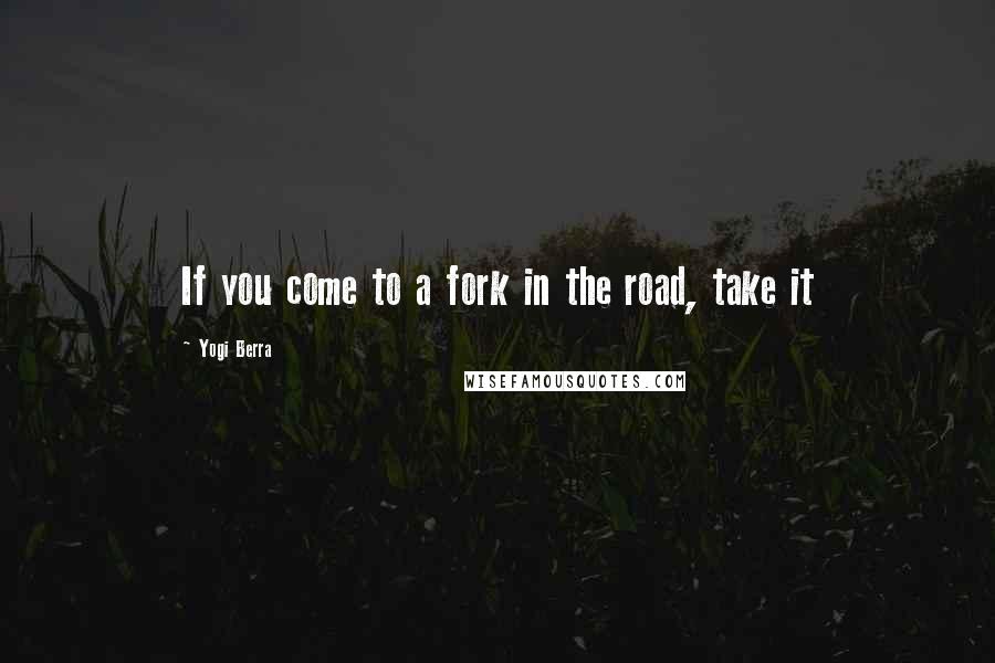 Yogi Berra Quotes: If you come to a fork in the road, take it