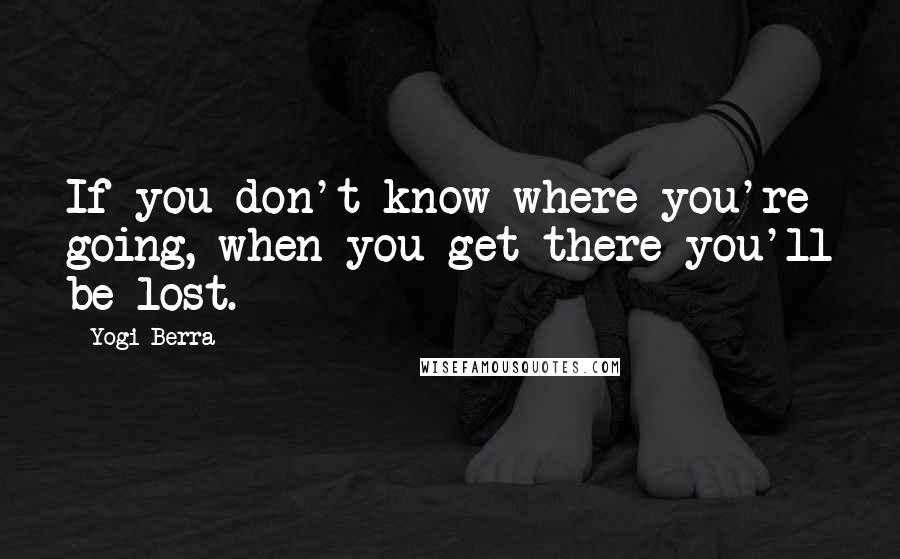 Yogi Berra Quotes: If you don't know where you're going, when you get there you'll be lost.