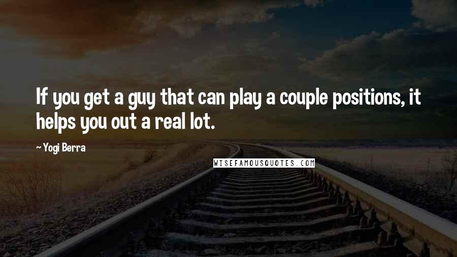 Yogi Berra Quotes: If you get a guy that can play a couple positions, it helps you out a real lot.