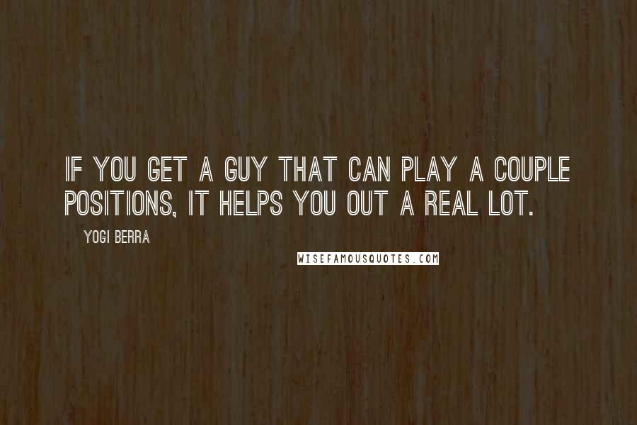 Yogi Berra Quotes: If you get a guy that can play a couple positions, it helps you out a real lot.