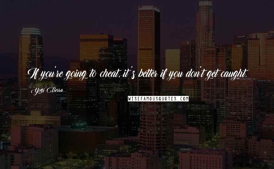 Yogi Berra Quotes: If you're going to cheat, it's better if you don't get caught.