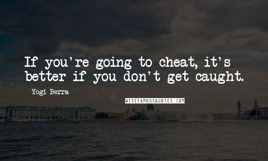Yogi Berra Quotes: If you're going to cheat, it's better if you don't get caught.