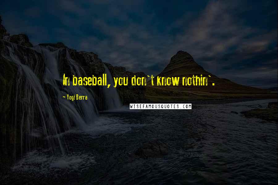 Yogi Berra Quotes: In baseball, you don't know nothin'.