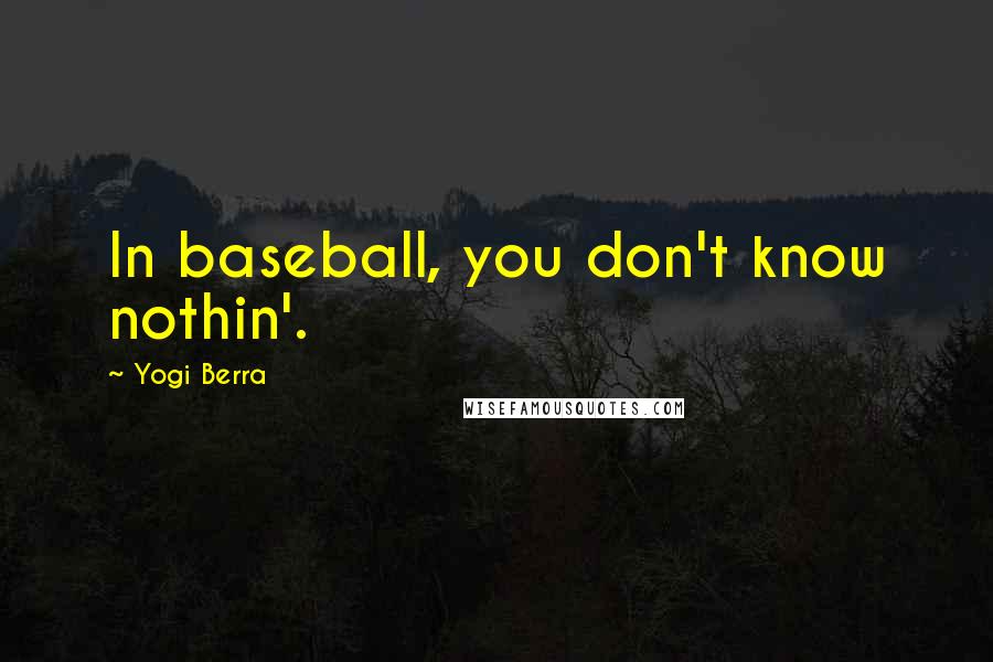 Yogi Berra Quotes: In baseball, you don't know nothin'.