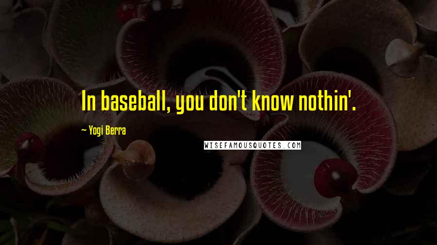 Yogi Berra Quotes: In baseball, you don't know nothin'.