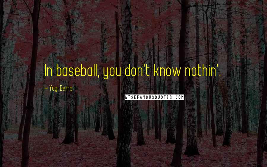 Yogi Berra Quotes: In baseball, you don't know nothin'.