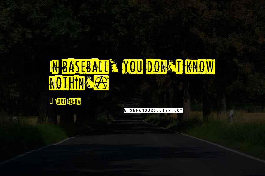 Yogi Berra Quotes: In baseball, you don't know nothin'.