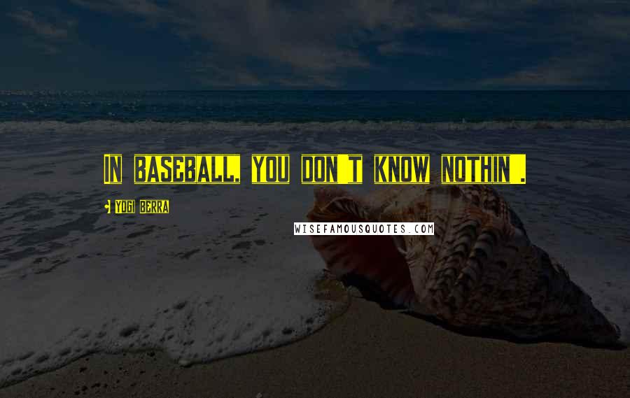 Yogi Berra Quotes: In baseball, you don't know nothin'.