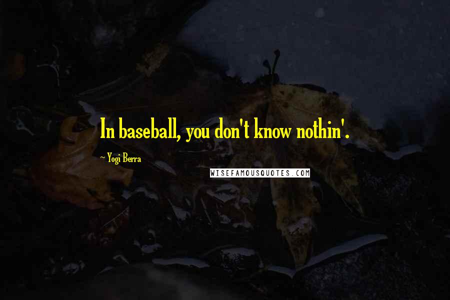 Yogi Berra Quotes: In baseball, you don't know nothin'.