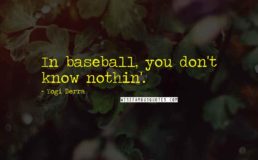 Yogi Berra Quotes: In baseball, you don't know nothin'.