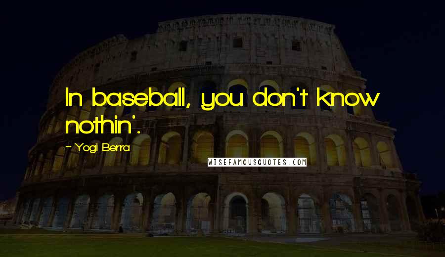 Yogi Berra Quotes: In baseball, you don't know nothin'.