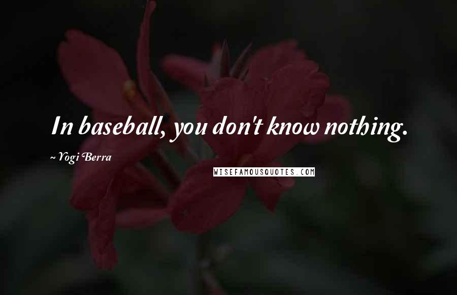 Yogi Berra Quotes: In baseball, you don't know nothing.