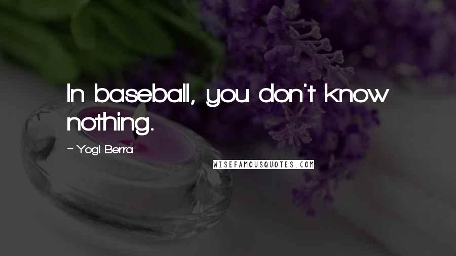 Yogi Berra Quotes: In baseball, you don't know nothing.