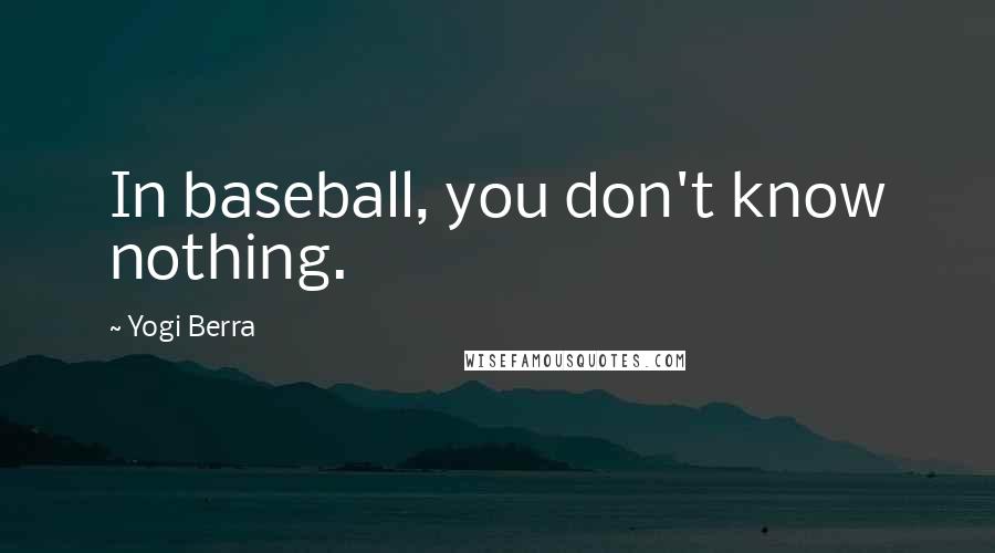 Yogi Berra Quotes: In baseball, you don't know nothing.