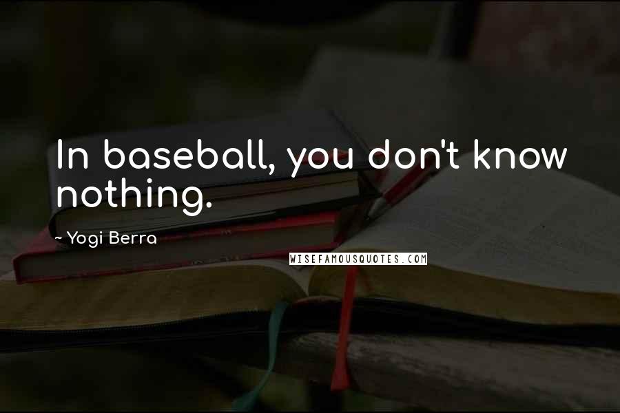 Yogi Berra Quotes: In baseball, you don't know nothing.