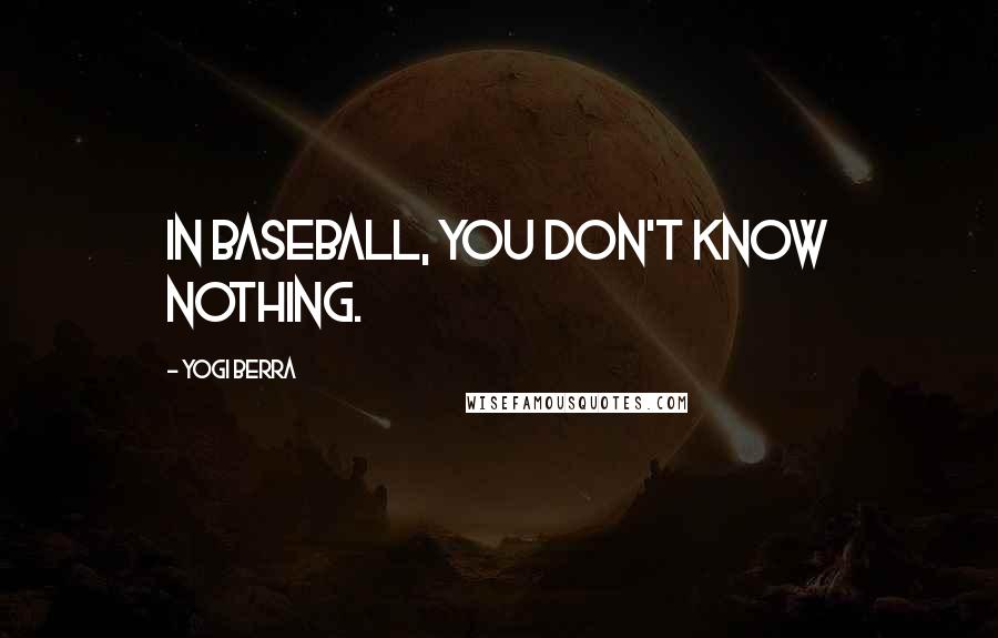 Yogi Berra Quotes: In baseball, you don't know nothing.