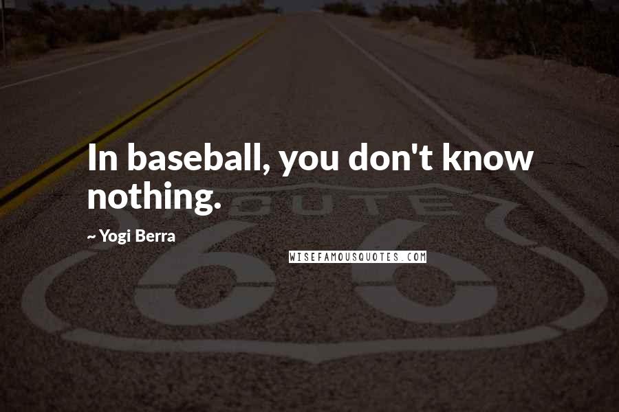 Yogi Berra Quotes: In baseball, you don't know nothing.