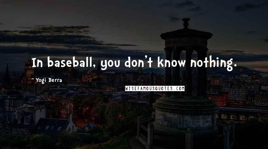 Yogi Berra Quotes: In baseball, you don't know nothing.