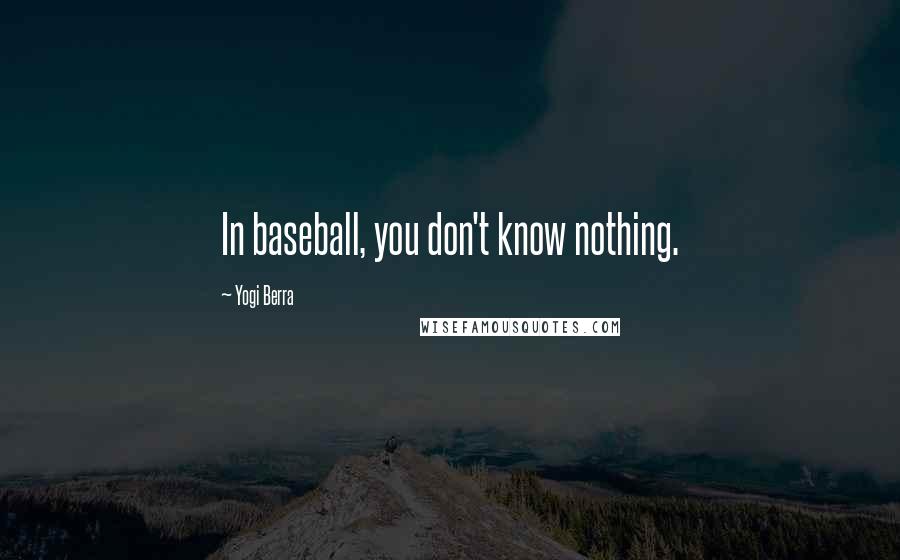 Yogi Berra Quotes: In baseball, you don't know nothing.