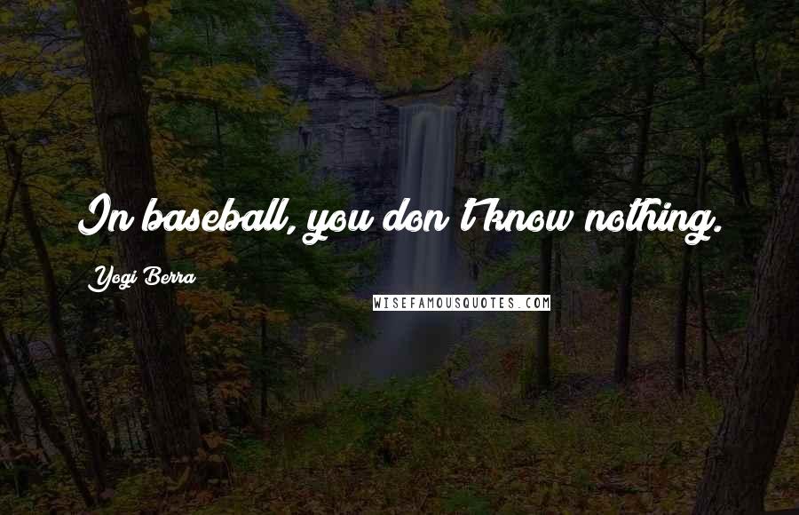 Yogi Berra Quotes: In baseball, you don't know nothing.