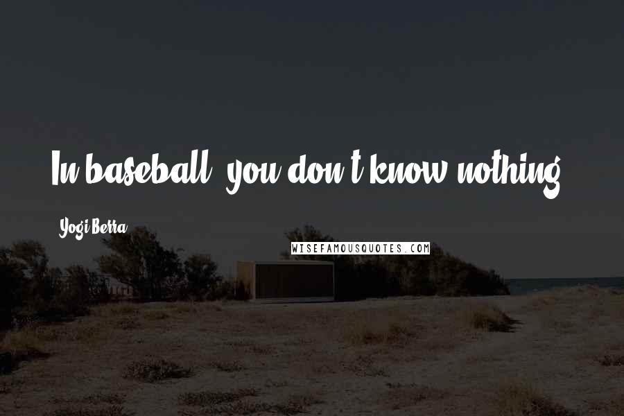 Yogi Berra Quotes: In baseball, you don't know nothing.