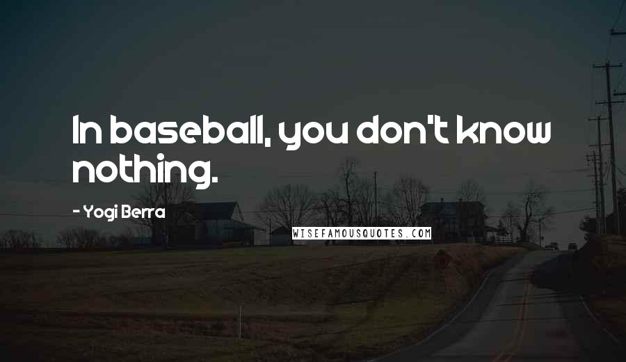 Yogi Berra Quotes: In baseball, you don't know nothing.