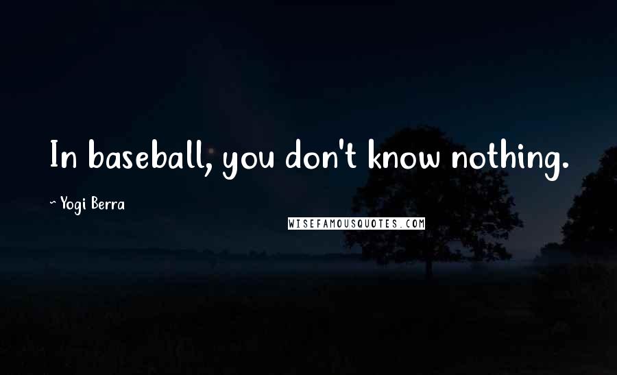 Yogi Berra Quotes: In baseball, you don't know nothing.