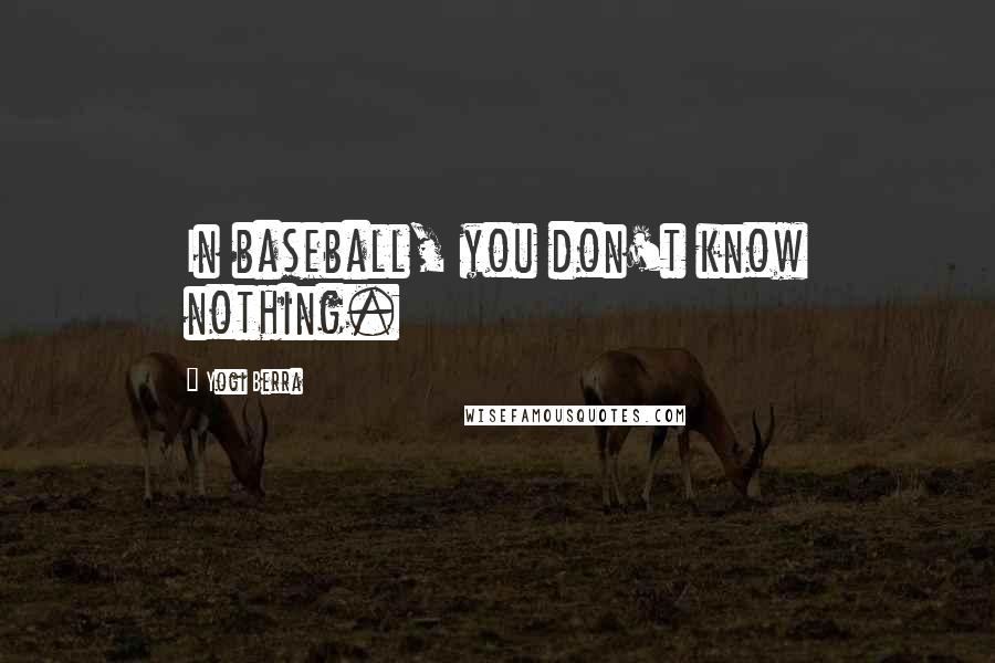 Yogi Berra Quotes: In baseball, you don't know nothing.