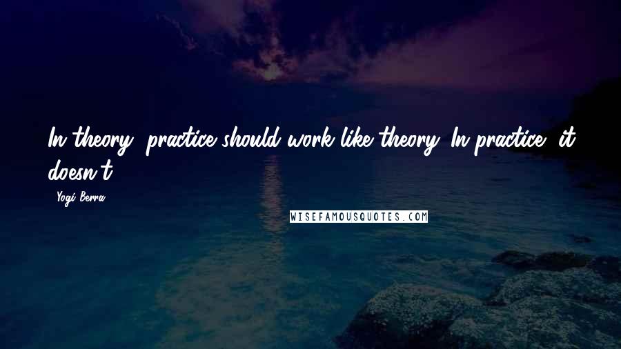 Yogi Berra Quotes: In theory, practice should work like theory. In practice, it doesn't.