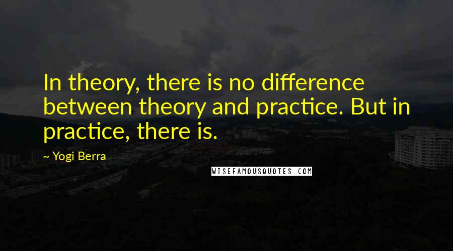 Yogi Berra Quotes: In theory, there is no difference between theory and practice. But in practice, there is.