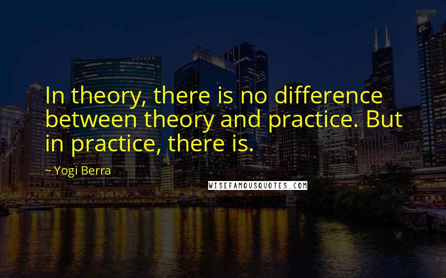 Yogi Berra Quotes: In theory, there is no difference between theory and practice. But in practice, there is.