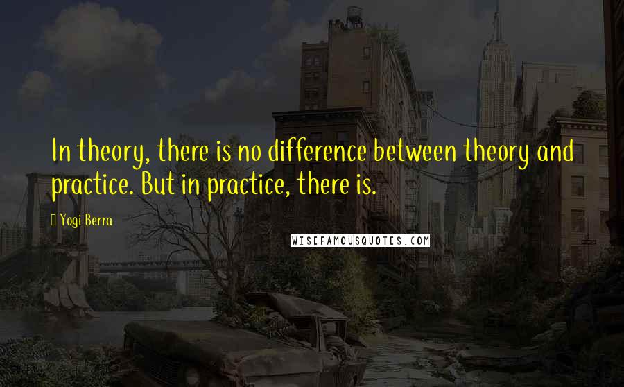 Yogi Berra Quotes: In theory, there is no difference between theory and practice. But in practice, there is.